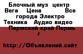 Блочный муз. центр “Вега“ › Цена ­ 8 999 - Все города Электро-Техника » Аудио-видео   . Пермский край,Пермь г.